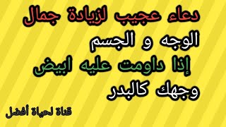 دعاء عجيب لزيادة جمال الوجه و الجسم إذا داومت عليه ابيض وجهك كالبدر وزادك الله جمالا ستبهرك النتيجة