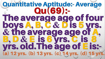 Q69 | The average age of four boys A B C and D is 5 years and the average age of A B D and E is 6 yr