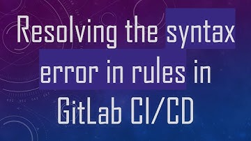 Resolving the syntax error in rules in GitLab CI/CD
