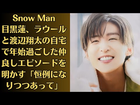 Snow Man目黒蓮、ラウールと渡辺翔太の自宅で年始過ごした仲良しエピソードを明かす「恒例になりつつあって」