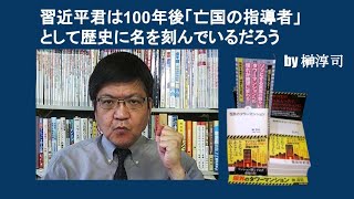 習近平君は100年後「亡国の指導者」として歴史に名を刻んでいるだろう　by 榊淳司