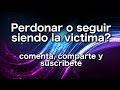 Perdonar o seguir siendo la victima?