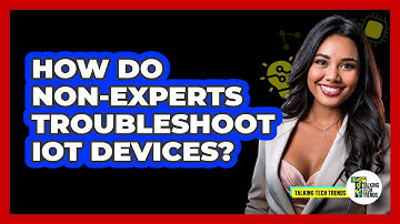 How Do Non-experts Troubleshoot IoT Devices? - Talking Tech Trends