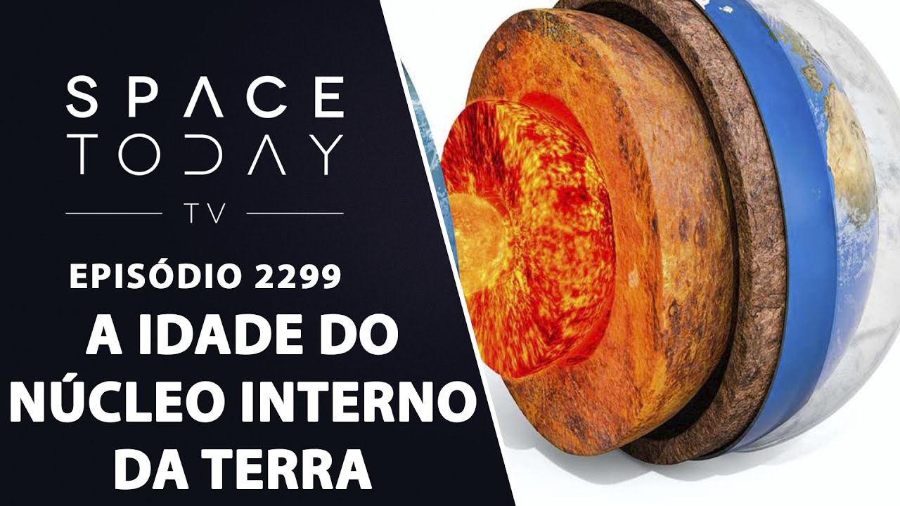 A IDADE DO NÚCLEO INTERNO DA TERRA | SPACE TODAY TV EP2299