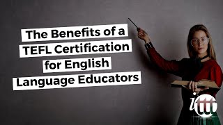 The Benefits of a TEFL Certification for English Language Educators | ITTT TEFL BLOG