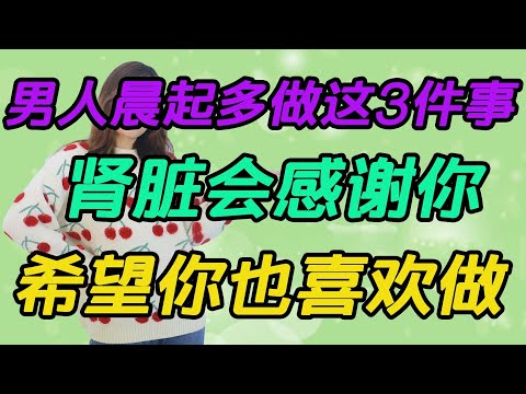 男人晨起多做這3件事，腎臟會感謝你，希望你也喜歡做【侃侃養生】