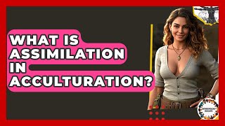 What Is Assimilation In Acculturation? - Anthropology Insights