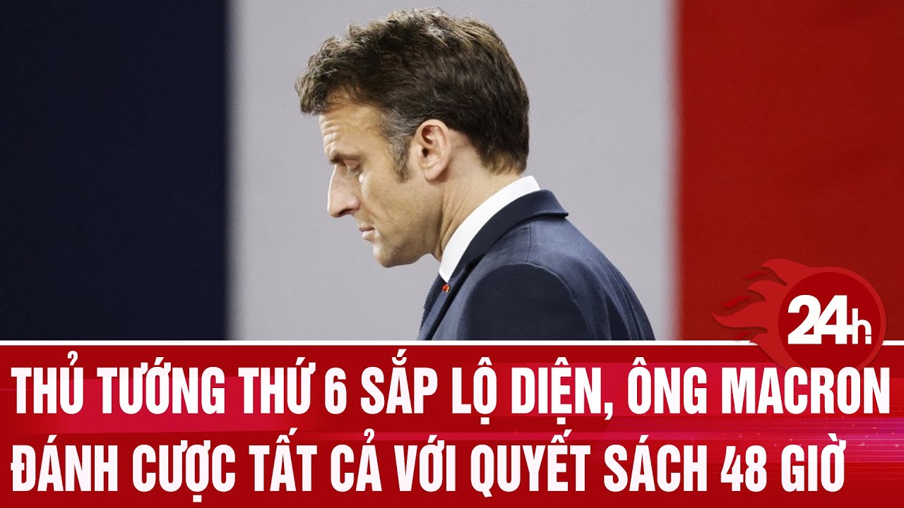 Thủ tướng thứ 6 sắp lộ diện, ông Macron đánh cược sự sống còn với quyết sách 48 giờ