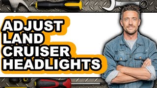 How To Adjust Land Cruiser Headlights - Step By Step
