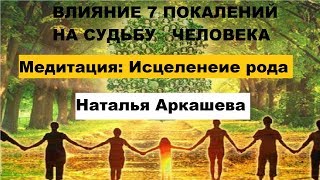 ВЛИЯНИЕ 7 ПОКОЛЕНИЙ НА СУДЬБУ ЧЕЛОВЕКА. Наталья Аркашева. Медитация - исцеление рода.