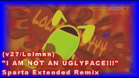 (Lolman) - "I AM NOT AN UGLYFACE!!!" - Sparta Extended Remix (v2?)