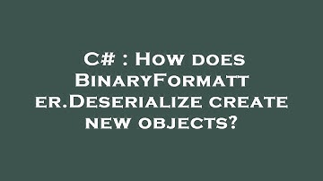 C# : How does BinaryFormatter.Deserialize create new objects?