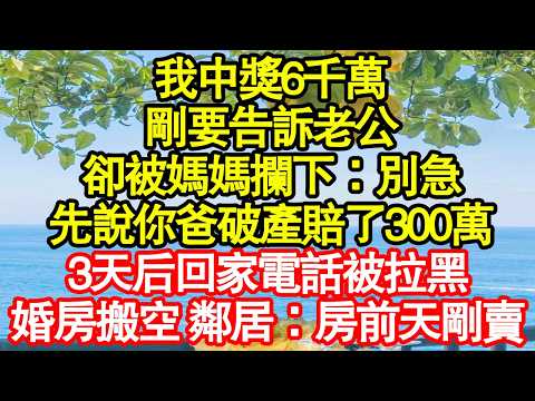 我中獎6千萬，剛要告訴老公，卻被媽媽攔下：別急，先說你爸破產賠了300萬，3天后回家電話被拉黑，婚房搬空 鄰居：房前天剛賣 真情故事會|老年故事|情感需求|養老|家庭正能量
