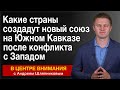 Какие страны создадут новый союз на Южном Кавказе после конфликта с Западом. В центре внимания