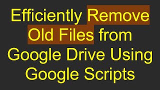 Efficiently Remove Old Files from Google Drive Using Google Scripts