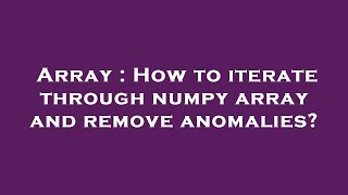 Array : How to iterate through numpy array and remove anomalies