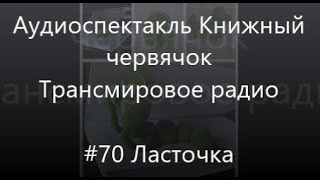 #70 Ласточка - Аудиоспектакль Книжный червячок, Трансмировое радио