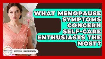 What Menopause Symptoms Concern Self-Care Enthusiasts the Most? | Menopause Support Network News