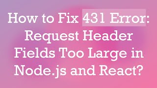 How to Fix 431 Error: Request Header Fields Too Large in Node.js and React?