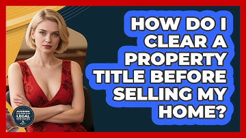 How Do I Clear A Property Title Before Selling My Home? - Avoiding Common Legal Mistakes