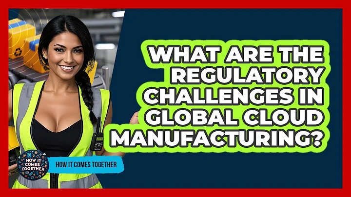 What Are The Regulatory Challenges In Global Cloud Manufacturing? - How It Comes Together