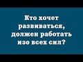 Кто хочет развиваться, должен работать изо всех сил?