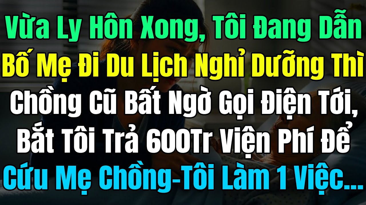Vừa Ly Hôn Xong Tôi Đang Dẫn Bố Mẹ Đi DuLịch Nghỉ Dưỡng, Chồng Cũ Gọi Tới Bắt Trả 600Tr Cứu Mẹ Chồng