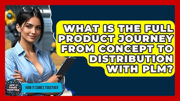 What Is The Full Product Journey From Concept To Distribution With PLM? - How It Comes Together