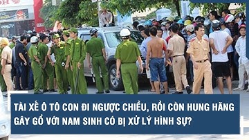 Tài xế ô tô con đi ngược chiều, rồi còn hung hăng gây gổ với nam sinh có bị xử lý hình sự?