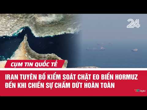Iran tuyên bố kiểm soát chặt eo biển Hormuz đến khi chiến sự chấm dứt hoàn toàn | Cụm tin Quốc tế