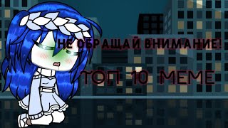 •~• Не обращайте внимание •~• Топ 10 меме •~• gacha life, gacha club •~•