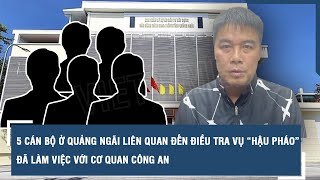 5 cán bộ ở Quảng Ngãi liên quan đến điều tra vụ “Hậu Pháo” đã làm việc với cơ quan công an | VTs