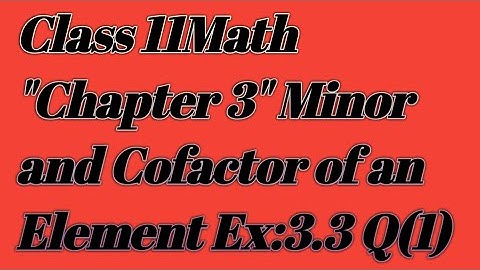 Class 11 Math Chapter 3 Minor and Cofactor of an Element+Ex:3.3 Q. 1