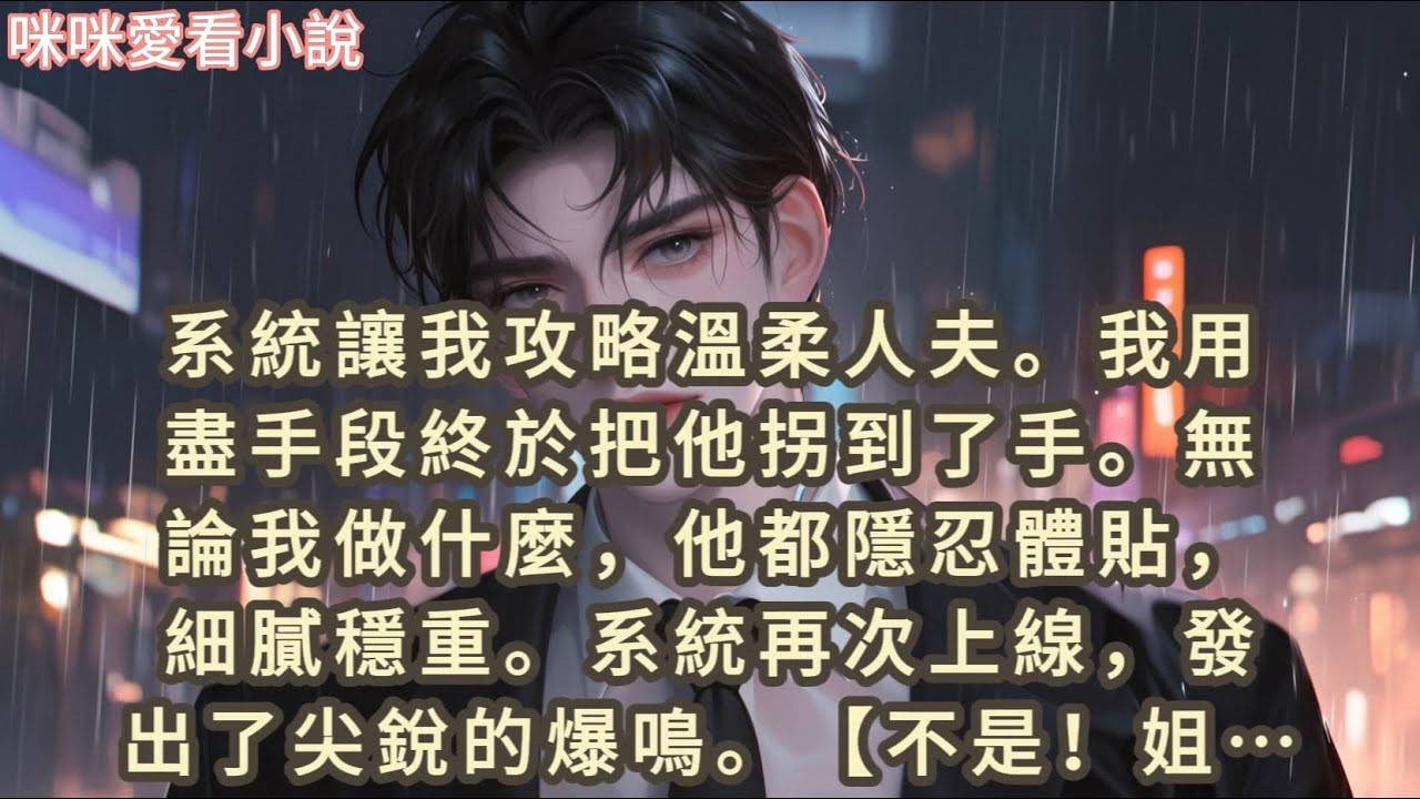 系統讓我攻略溫柔人夫。我用盡手段終於把他拐到了手。無論我做什麼，他都隱忍體貼，細膩穩重。系統再次上線，發出了…#一口气看完 #女配 #故事 #小说