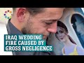 &#39;Gross negligence&#39; caused Iraq&#39;s deadly wedding fire