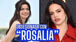 Anne Hathaway dice estar OBSESIONADA con Rosalía