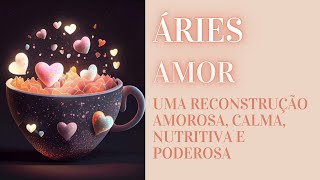 ÁRIES - UMA RECONSTRUÇÃO AMOROSA, CALMA, NUTRITIVA E PODEROSA