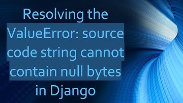 Resolving the ValueError: source code string cannot contain null bytes in Django
