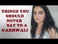 Things you should never say to a garhwali  ankkita  nanhi from uttarakhand