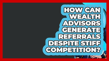 How Can Wealth Advisors Generate Referrals Despite Stiff Competition? - Wealth Advisor Success Hub