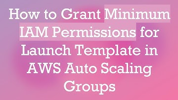 How to Grant Minimum IAM Permissions for Launch Template in AWS Auto Scaling Groups