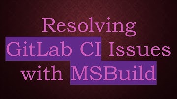 Resolving GitLab CI Issues with MSBuild