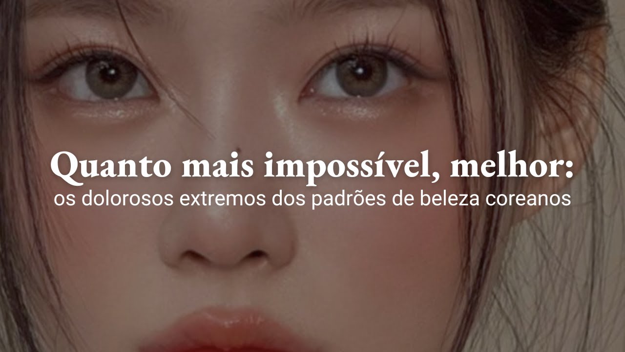 QUANTO MAIS IMPOSSÍVEL, MELHOR: os dolorosos extremos dos padrões de beleza coreanos