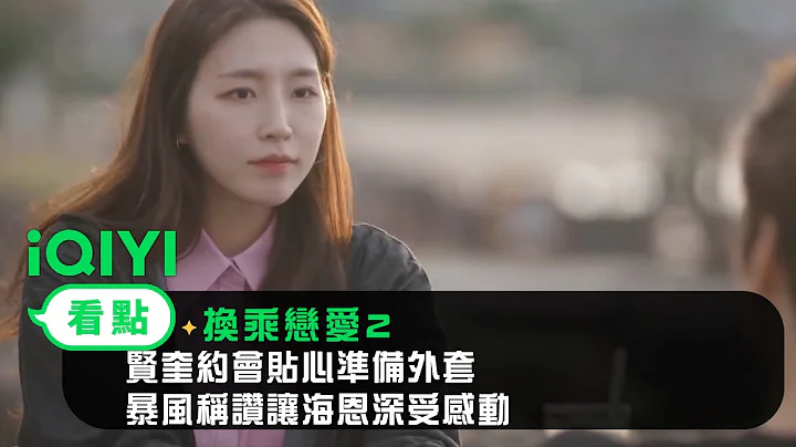 《換乘戀愛2》EP18看點：賢奎約會貼心準備外套 暴風稱讚讓海恩深受感動｜愛奇藝 - 天天要聞