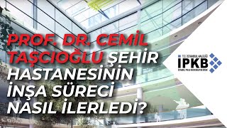 Prof. Dr. Cemil Taşcıoğlu Şehir Hastanesinin inşa süreci nasıl ilerledi?