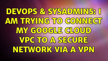 DevOps & SysAdmins: I am trying to connect my Google Cloud VPC to a secure network via a VPN