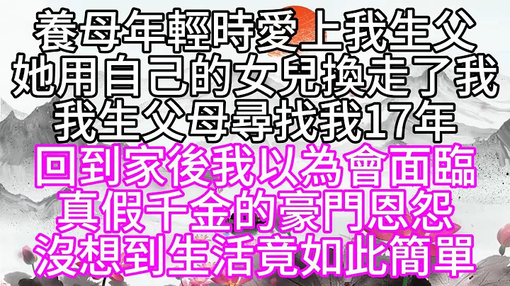 养母年轻时爱上我生父，她用自己的女儿换走了我，我生父母寻找我17年，回到家后，我以为会面临真假千金的豪门恩怨，没想到生活竟如此简单【幸福人生】 - 天天要闻