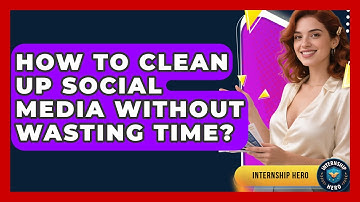 How To Clean Up Social Media Without Wasting Time? - Internship Hero