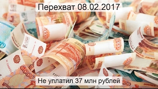 Перехват 08.02.2017 Не уплатил 37 млн рублей Перехват 08.02.2017 Не уплатил 37 млн рублей