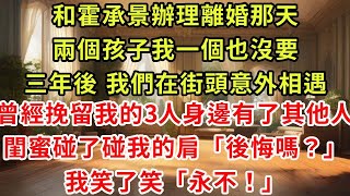 和霍承景辦理離婚那天,兩個孩子我一個也沒要,三年後 我們在街頭意外相遇,曾經挽留我的3人身邊有了其他人,閨蜜碰了碰我的肩「後悔嗎?」我笑了笑「永不!」